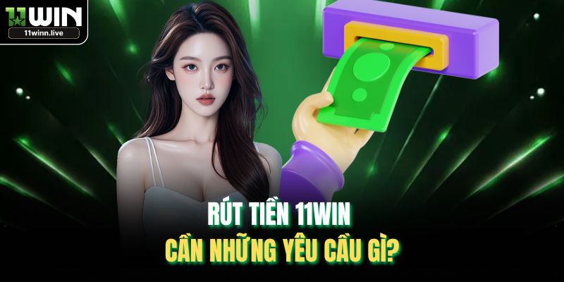 Rút tiền 11WIN cần những yêu cầu gì?